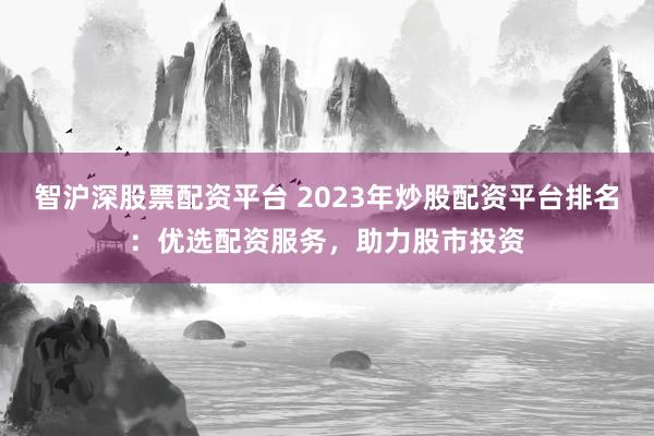 智沪深股票配资平台 2023年炒股配资平台排名：优选配资服务，助力股市投资