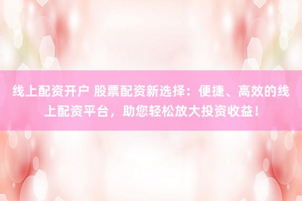 线上配资开户 股票配资新选择：便捷、高效的线上配资平台，助您轻松放大投资收益！
