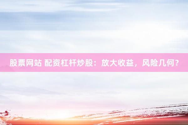 股票网站 配资杠杆炒股：放大收益，风险几何？
