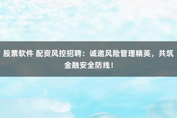 股票软件 配资风控招聘：诚邀风险管理精英，共筑金融安全防线！