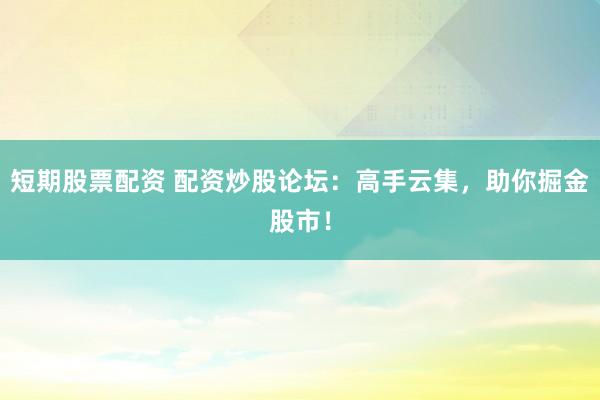 短期股票配资 配资炒股论坛：高手云集，助你掘金股市！