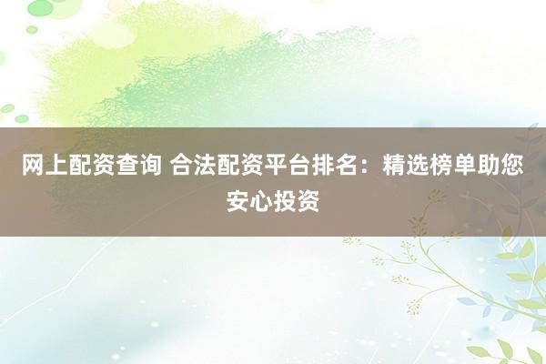 网上配资查询 合法配资平台排名：精选榜单助您安心投资