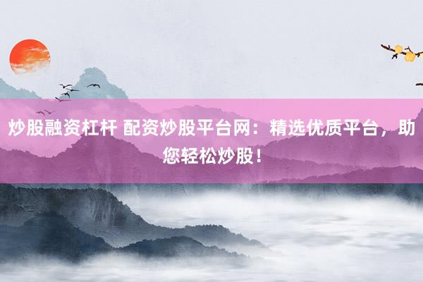 炒股融资杠杆 配资炒股平台网：精选优质平台，助您轻松炒股！