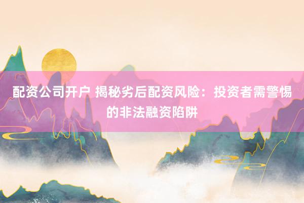 配资公司开户 揭秘劣后配资风险：投资者需警惕的非法融资陷阱