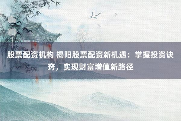 股票配资机构 揭阳股票配资新机遇：掌握投资诀窍，实现财富增值新路径