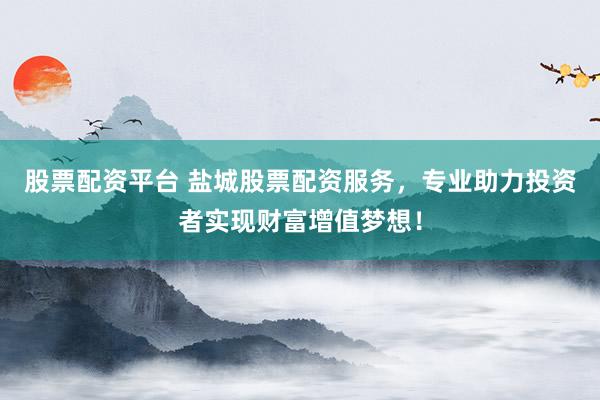 股票配资平台 盐城股票配资服务，专业助力投资者实现财富增值梦想！