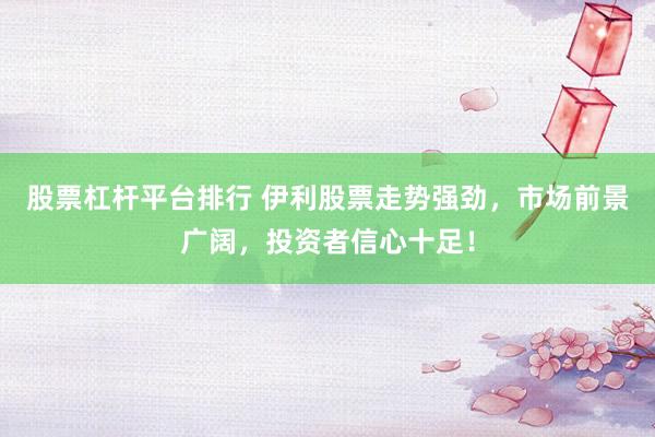 股票杠杆平台排行 伊利股票走势强劲，市场前景广阔，投资者信心十足！