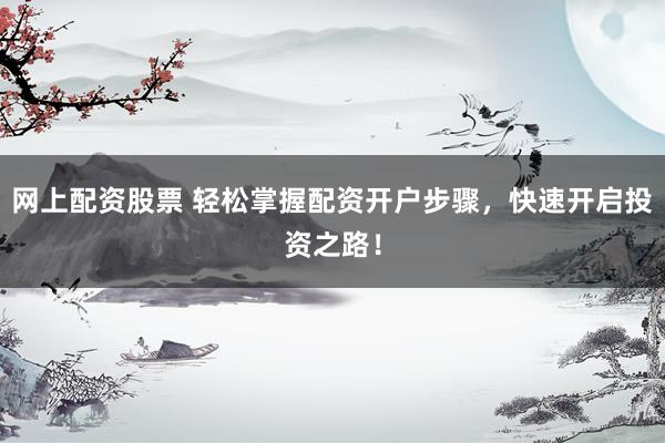 网上配资股票 轻松掌握配资开户步骤，快速开启投资之路！
