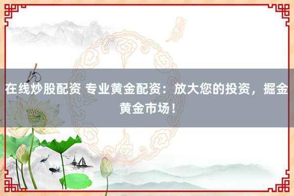 在线炒股配资 专业黄金配资：放大您的投资，掘金黄金市场！