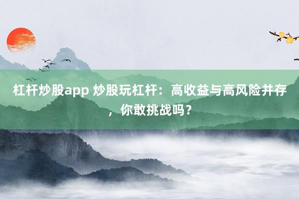 杠杆炒股app 炒股玩杠杆：高收益与高风险并存，你敢挑战吗？