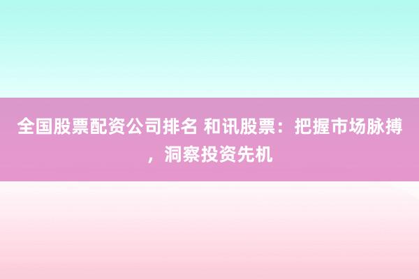 全国股票配资公司排名 和讯股票：把握市场脉搏，洞察投资先机
