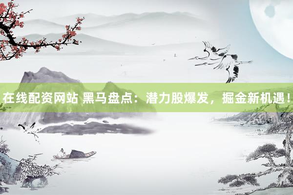 在线配资网站 黑马盘点：潜力股爆发，掘金新机遇！
