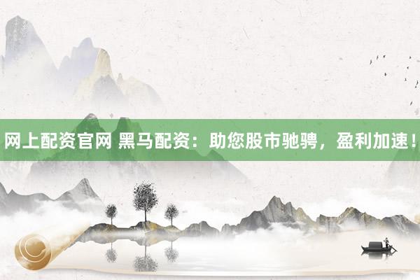 网上配资官网 黑马配资：助您股市驰骋，盈利加速！