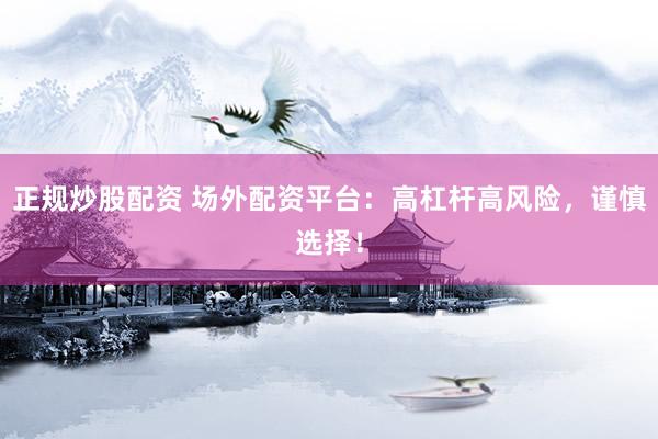 正规炒股配资 场外配资平台：高杠杆高风险，谨慎选择！