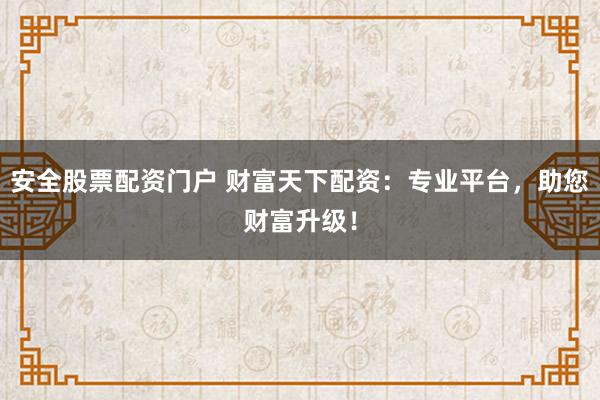 安全股票配资门户 财富天下配资：专业平台，助您财富升级！