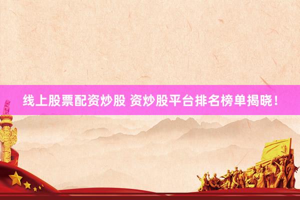 线上股票配资炒股 资炒股平台排名榜单揭晓！