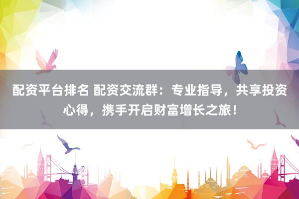 配资平台排名 配资交流群：专业指导，共享投资心得，携手开启财富增长之旅！