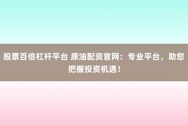 股票百倍杠杆平台 原油配资官网：专业平台，助您把握投资机遇！