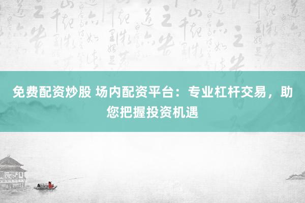 免费配资炒股 场内配资平台：专业杠杆交易，助您把握投资机遇
