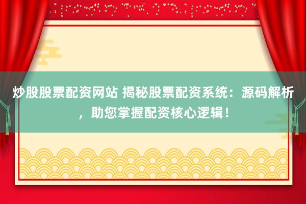 炒股股票配资网站 揭秘股票配资系统：源码解析，助您掌握配资核心逻辑！