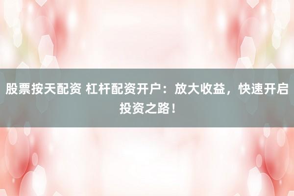 股票按天配资 杠杆配资开户：放大收益，快速开启投资之路！