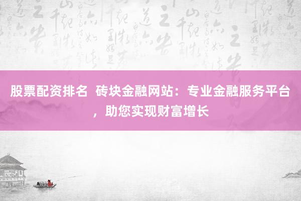 股票配资排名  砖块金融网站：专业金融服务平台，助您实现财富增长