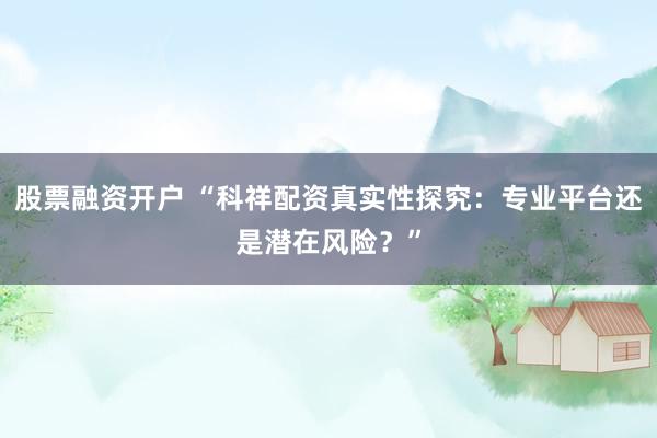 股票融资开户 “科祥配资真实性探究：专业平台还是潜在风险？”