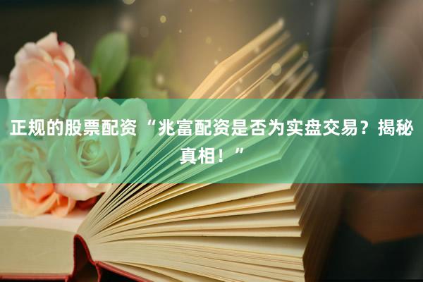 正规的股票配资 “兆富配资是否为实盘交易？揭秘真相！”