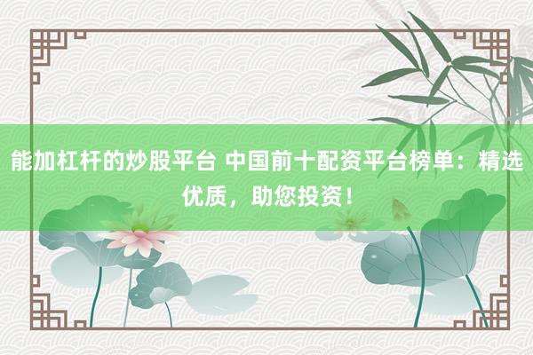 能加杠杆的炒股平台 中国前十配资平台榜单：精选优质，助您投资！