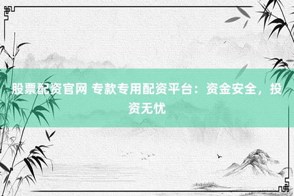 股票配资官网 专款专用配资平台：资金安全，投资无忧
