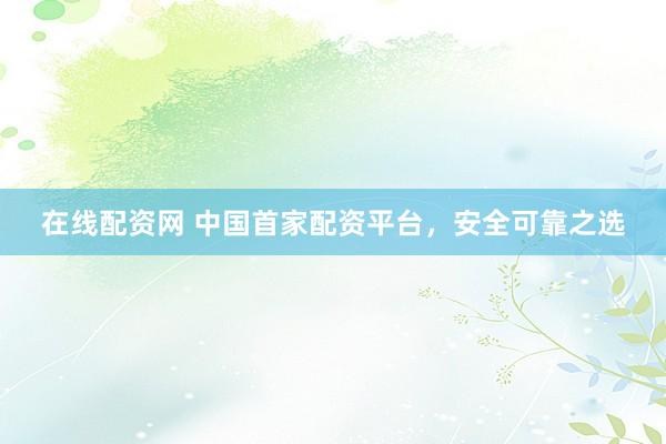 在线配资网 中国首家配资平台，安全可靠之选