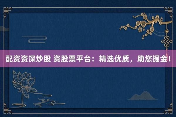 配资资深炒股 资股票平台：精选优质，助您掘金！