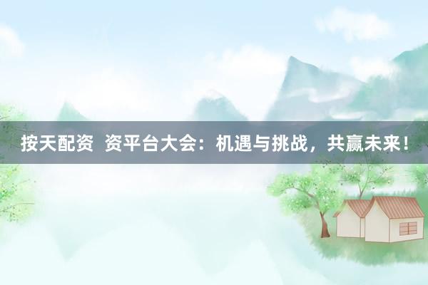 按天配资  资平台大会：机遇与挑战，共赢未来！