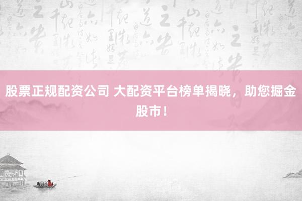 股票正规配资公司 大配资平台榜单揭晓，助您掘金股市！