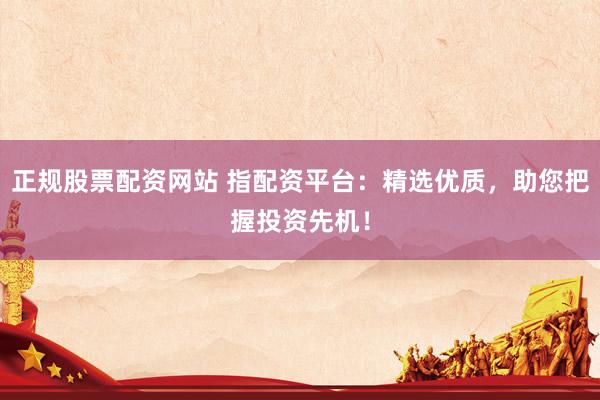 正规股票配资网站 指配资平台：精选优质，助您把握投资先机！
