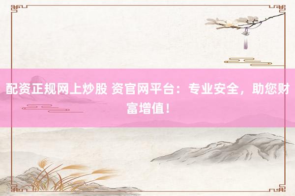 配资正规网上炒股 资官网平台：专业安全，助您财富增值！