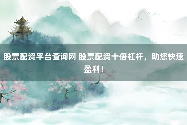 股票配资平台查询网 股票配资十倍杠杆，助您快速盈利！