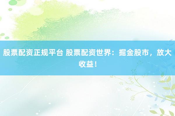 股票配资正规平台 股票配资世界：掘金股市，放大收益！