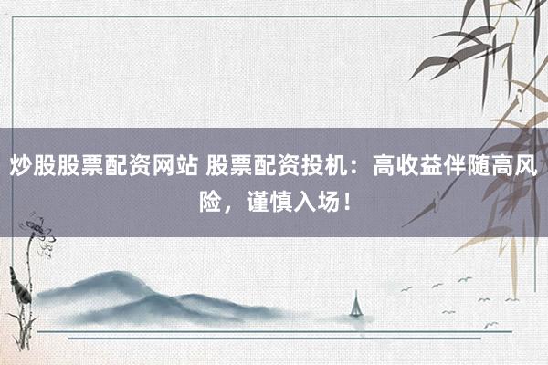 炒股股票配资网站 股票配资投机：高收益伴随高风险，谨慎入场！