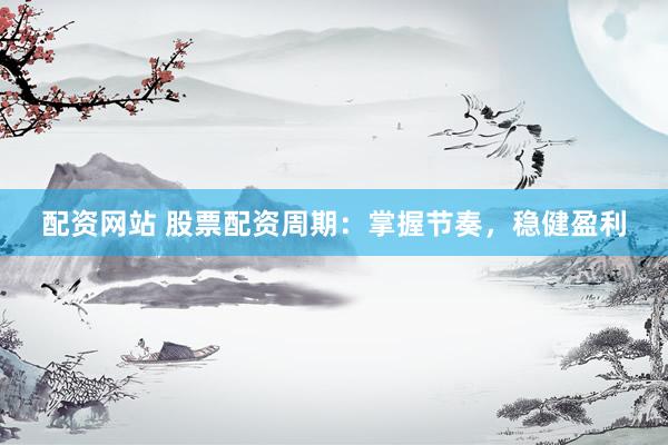 配资网站 股票配资周期：掌握节奏，稳健盈利