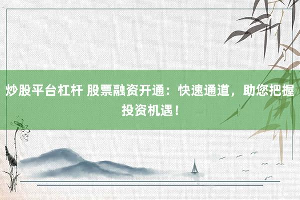 炒股平台杠杆 股票融资开通：快速通道，助您把握投资机遇！