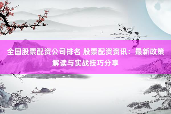 全国股票配资公司排名 股票配资资讯：最新政策解读与实战技巧分享