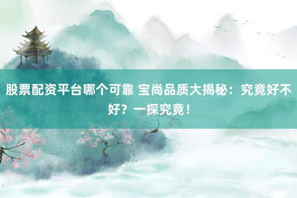 股票配资平台哪个可靠 宝尚品质大揭秘：究竟好不好？一探究竟！