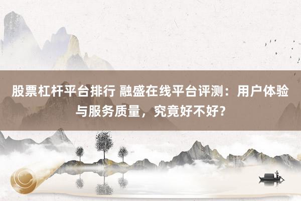 股票杠杆平台排行 融盛在线平台评测：用户体验与服务质量，究竟好不好？