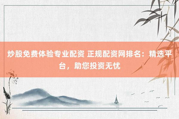 炒股免费体验专业配资 正规配资网排名：精选平台，助您投资无忧