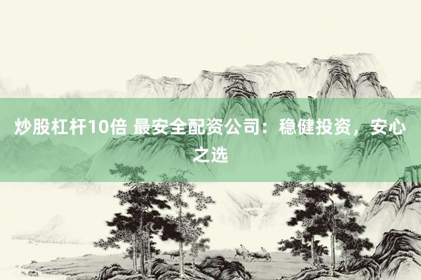 炒股杠杆10倍 最安全配资公司：稳健投资，安心之选