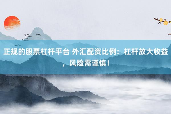 正规的股票杠杆平台 外汇配资比例：杠杆放大收益，风险需谨慎！
