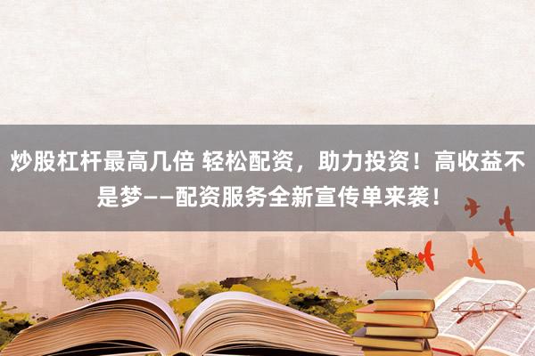 炒股杠杆最高几倍 轻松配资，助力投资！高收益不是梦——配资服务全新宣传单来袭！