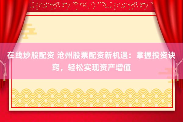 在线炒股配资 沧州股票配资新机遇：掌握投资诀窍，轻松实现资产增值
