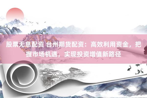 股票无息配资 台州期货配资：高效利用资金，把握市场机遇，实现投资增值新路径